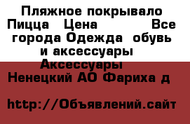 Пляжное покрывало Пицца › Цена ­ 1 200 - Все города Одежда, обувь и аксессуары » Аксессуары   . Ненецкий АО,Фариха д.